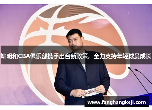 姚明和CBA俱乐部携手出台新政策，全力支持年轻球员成长